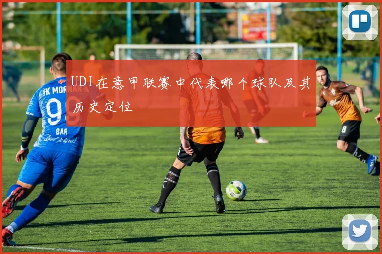 UDI在意甲联赛中代表哪个球队及其历史定位