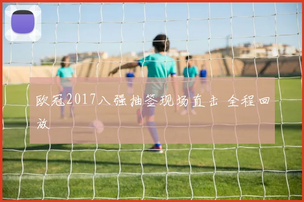 欧冠2017八强抽签现场直击 全程回放