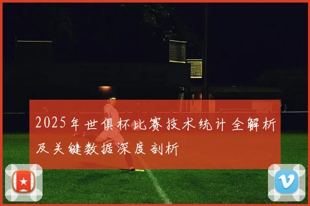 2025年世俱杯比赛技术统计全解析及关键数据深度剖析