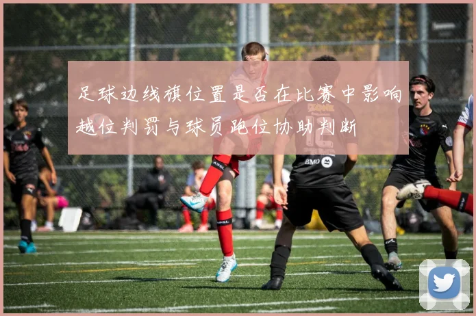足球边线旗位置是否在比赛中影响越位判罚与球员跑位协助判断