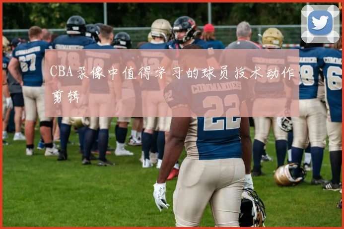 CBA录像中值得学习的球员技术动作剪辑