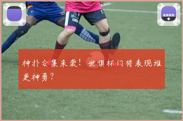 神扑合集来袭！世俱杯门将表现谁更神勇？