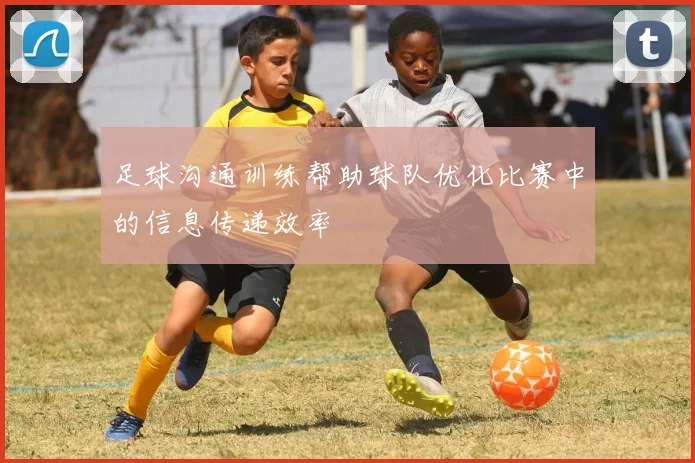 足球沟通训练帮助球队优化比赛中的信息传递效率