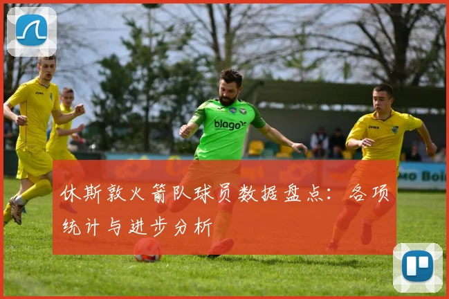 休斯敦火箭队球员数据盘点：各项统计与进步分析