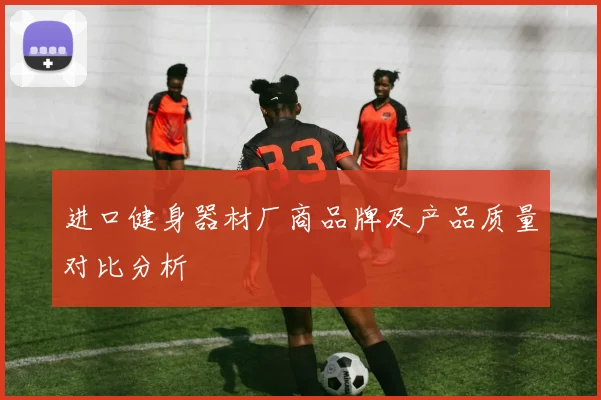 进口健身器材厂商品牌及产品质量对比分析