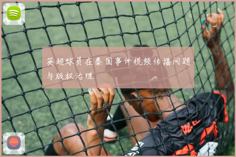 英超球员在泰国事件视频传播问题与版权治理