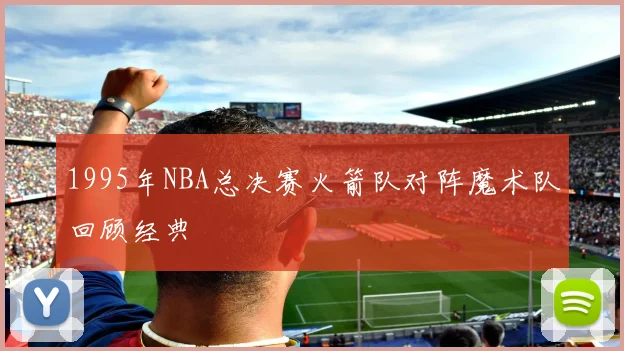 1995年NBA总决赛火箭队对阵魔术队回顾经典
