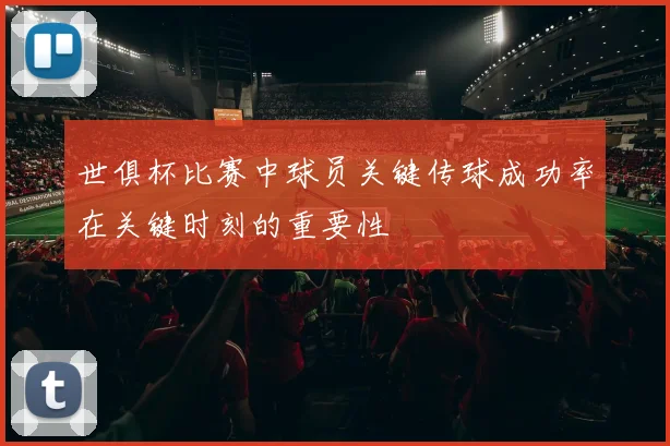 世俱杯比赛中球员关键传球成功率在关键时刻的重要性