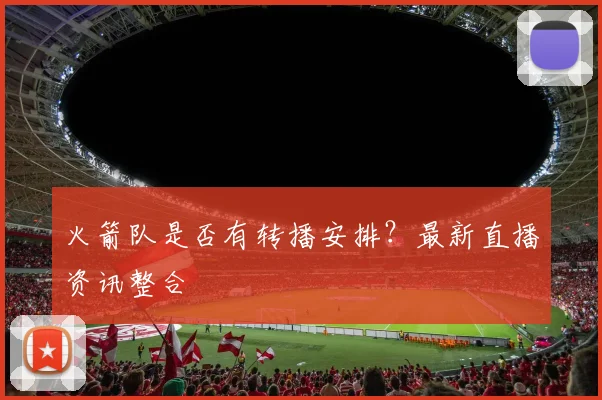 火箭队是否有转播安排？最新直播资讯整合