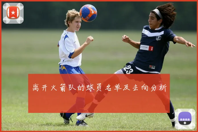 离开火箭队的球员名单及去向分析