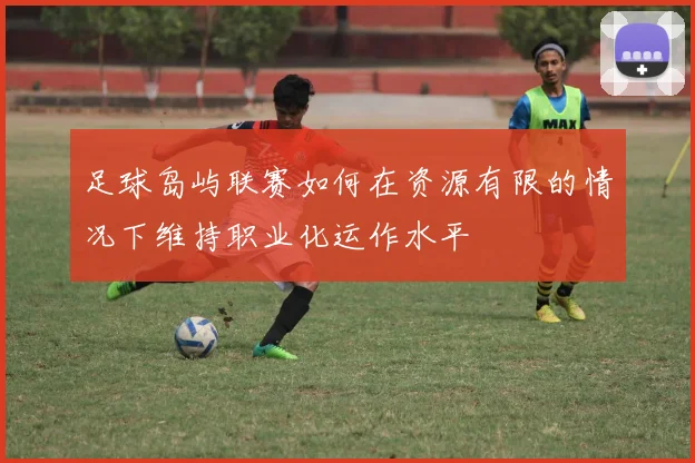 足球岛屿联赛如何在资源有限的情况下维持职业化运作水平