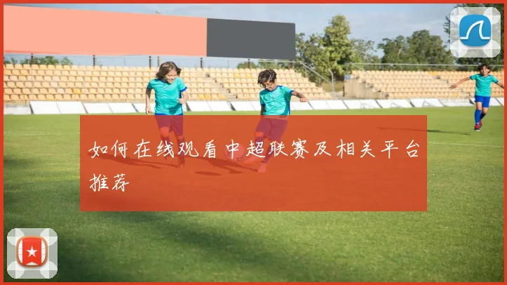 如何在线观看中超联赛及相关平台推荐