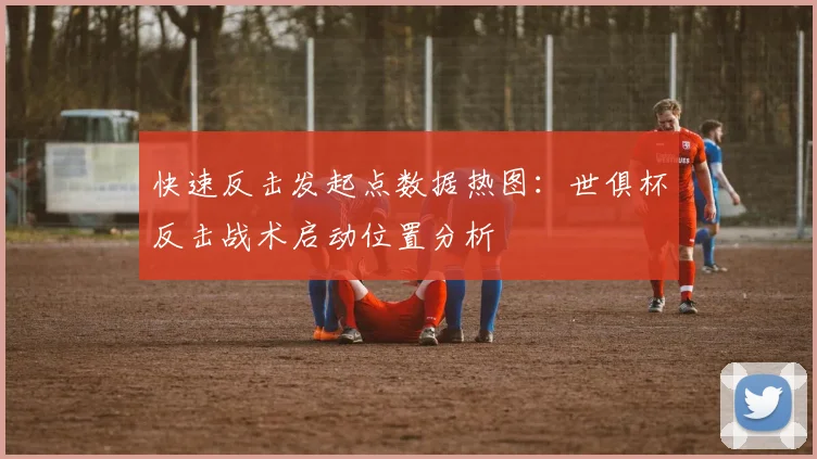 快速反击发起点数据热图：世俱杯反击战术启动位置分析