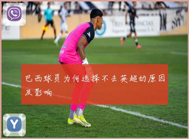 巴西球员为何选择不去英超的原因及影响